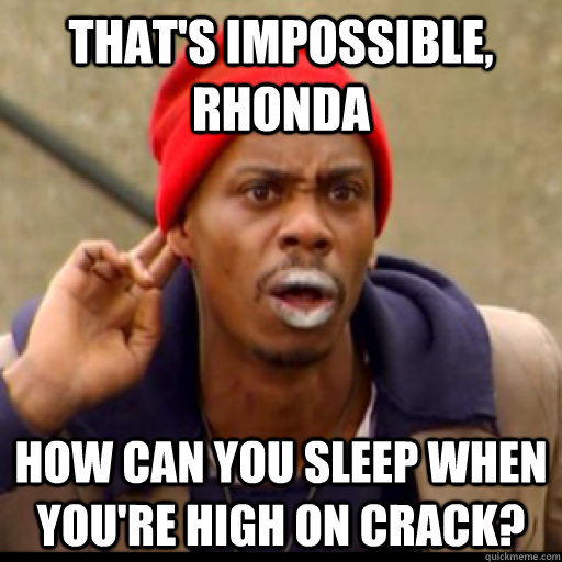 That's impossible, Rhonda How can you sleep when you're high on crack?  Tyrone Biggums