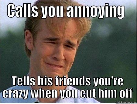 CALLS YOU ANNOYING  TELLS HIS FRIENDS YOU'RE CRAZY WHEN YOU CUT HIM OFF 1990s Problems