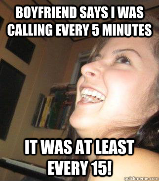 boyfriend says i was calling every 5 minutes it was at least every 15!  Clingy Girlfriend