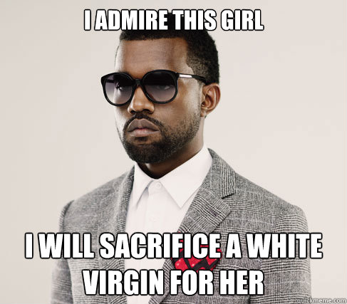 i admire this girl i will sacrifice a white virgin for her  Romantic Kanye