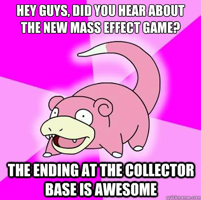 Hey guys, did you hear about the new mass effect game? The ending at the collector base is awesome  Slowpoke