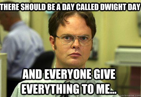 there should be a day called dwight day and everyone give everything to me...  Schrute
