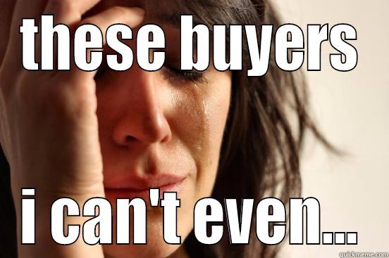 THESE BUYERS I CAN'T EVEN... First World Problems