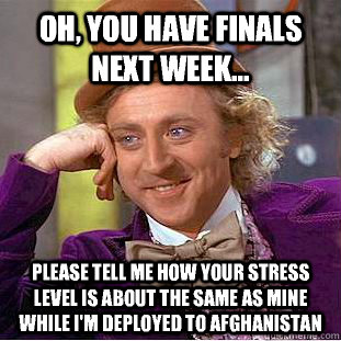 Oh, you have finals next week... Please tell me how your stress level is about the same as mine while I'm deployed to afghanistan - Oh, you have finals next week... Please tell me how your stress level is about the same as mine while I'm deployed to afghanistan  Condescending Wonka