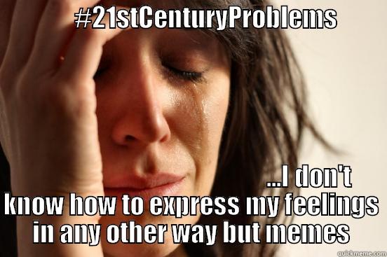               #21STCENTURYPROBLEMS                                                                ...I DON'T KNOW HOW TO EXPRESS MY FEELINGS IN ANY OTHER WAY BUT MEMES First World Problems