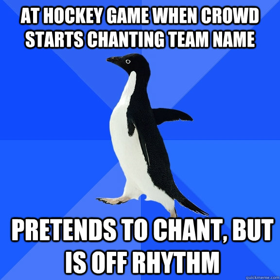 At hockey game when crowd starts chanting team name pretends to chant, but is off rhythm  Socially Awkward Penguin