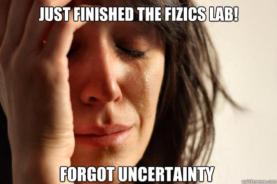 Just finished the fizics lab! forgot uncertainty  First World Problems