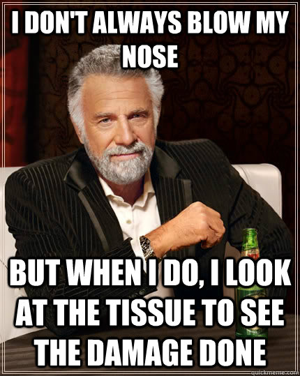 I don't always blow my nose but when i do, i look at the tissue to see the damage done  The Most Interesting Man In The World