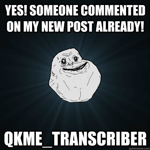 Yes! someone commented on my new post already! qkme_transcriber  Forever Alone