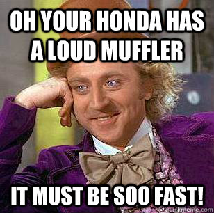 Oh your honda has a loud muffler It must be soo fast!  Condescending Wonka