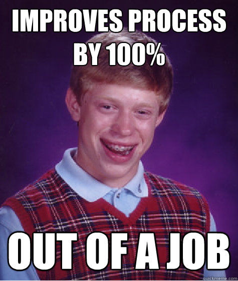 Improves process by 100% Out of a job  Bad Luck Brian