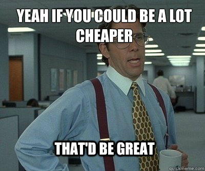 Yeah if you could be A LOT cheaPER  THAT'D BE GREAT  Office Space work this weekend