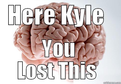 Lost Brain - HERE KYLE  YOU LOST THIS  Scumbag Brain