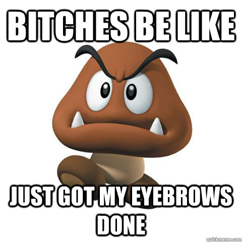 bitches be like just got my eyebrows done - bitches be like just got my eyebrows done  goomba eyebrows