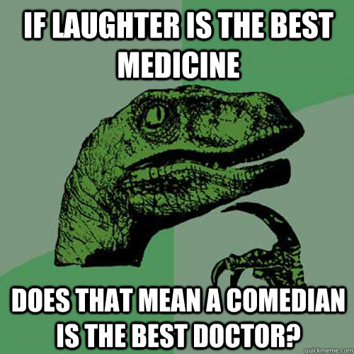 if laughter is the best medicine does that mean a comedian is the best doctor?  Philosoraptor
