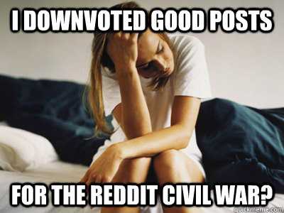 I downvoted good posts For the reddit civil war?  Regretful Rachel