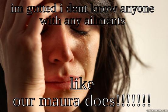 IM GUTTED I DONT KNOW ANYONE WITH ANY AILMENTS LIKE OUR MAURA DOES!!!!!!! First World Problems