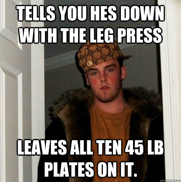 Tells you hes down with the Leg press leaves all ten 45 lb plates on it.  Scumbag Steve
