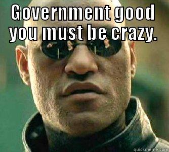 GOVERNMENT GOOD YOU MUST BE CRAZY.  Matrix Morpheus
