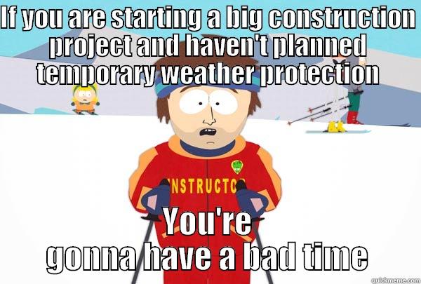 IF YOU ARE STARTING A BIG CONSTRUCTION PROJECT AND HAVEN'T PLANNED TEMPORARY WEATHER PROTECTION YOU'RE GONNA HAVE A BAD TIME Super Cool Ski Instructor