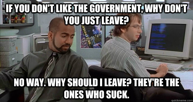 if you don't like the government, why don't you just leave? no way. why should i leave? they're the ones who suck. - if you don't like the government, why don't you just leave? no way. why should i leave? they're the ones who suck.  michael and samir office space