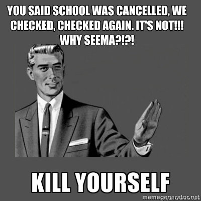 You said school was cancelled, we checked, checked again. it's NOT!!!
WHY seema?!?! kill yourself  kill yourself