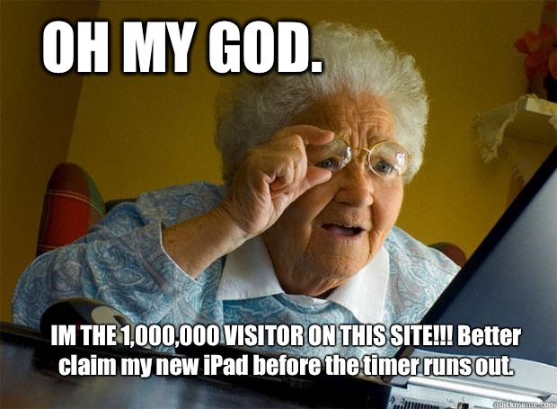 OH MY GOD.  IM THE 1,000,000 VISITOR ON THIS SITE!!! Better claim my new iPad before the timer runs out.   Grandma finds the Internet