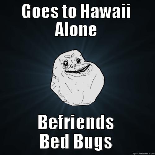 GOES TO HAWAII ALONE BEFRIENDS BED BUGS Forever Alone