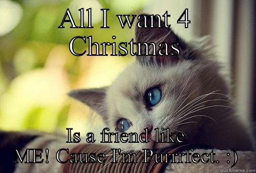 ALL I WANT 4 CHRISTMAS IS A FRIEND LIKE ME! CAUSE I'M PURRRFECT. :) First World Problems Cat