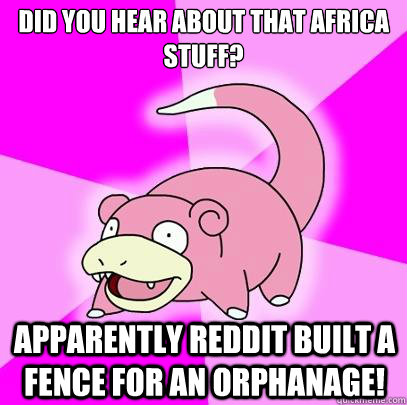 did you hear about that africa stuff? apparently reddit built a fence for an orphanage!  Slowpoke