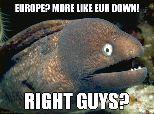 Europe? More like EUR down! Right guys? Caption 3 goes here  Bad Joke Eel
