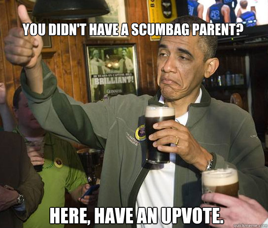 You didn't have a scumbag parent? Here, have an upvote. - You didn't have a scumbag parent? Here, have an upvote.  Upvoting Obama
