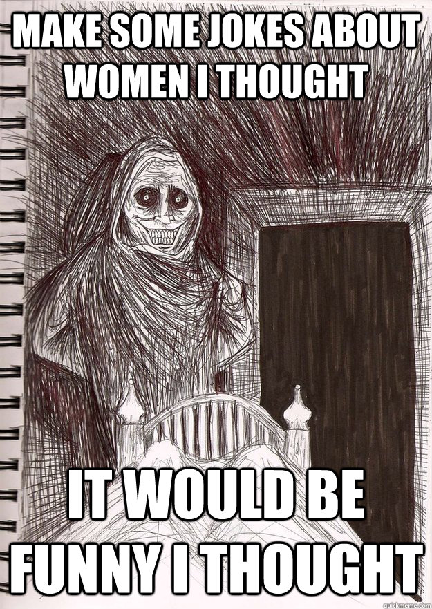 make some jokes about women i thought it would be funny i thought  
