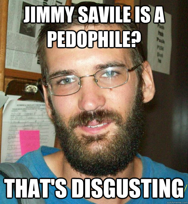 Jimmy Savile is a pedophile? That's disgusting  Eric Justin TOth Beard