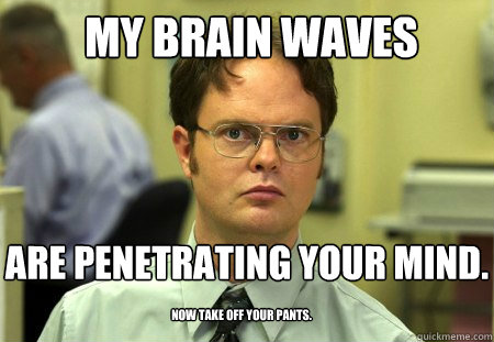 MY brain waves are penetrating your MIND. now take off your pants. - MY brain waves are penetrating your MIND. now take off your pants.  Schrute