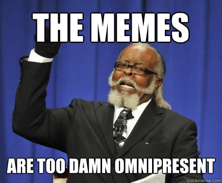 The memes are too damn omnipresent  Too Damn High