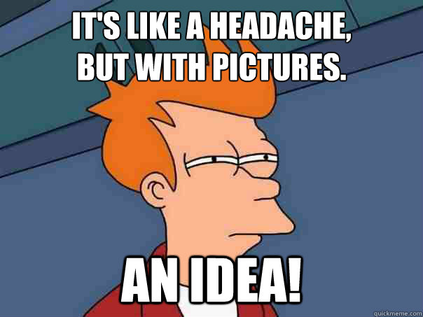It's like a headache,
but with pictures. AN IDEA!  Futurama Fry