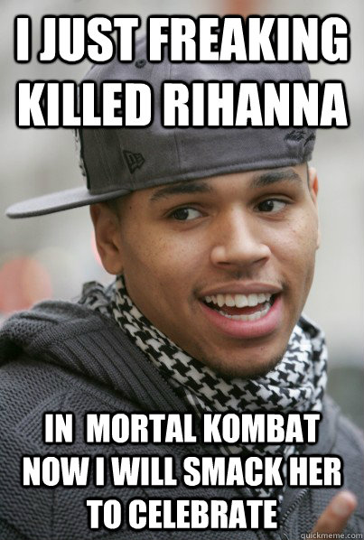 I just FREAKING KILLED RIHANNA IN  MORTAL KOMBAT NOW I WILL SMACK HER TO CELEBRATE - I just FREAKING KILLED RIHANNA IN  MORTAL KOMBAT NOW I WILL SMACK HER TO CELEBRATE  Scumbag Chris Brown