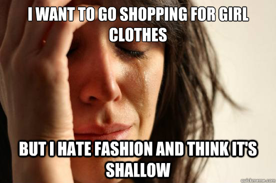 I want to go shopping for girl clothes But i hate fashion and think it's shallow  First World Problems