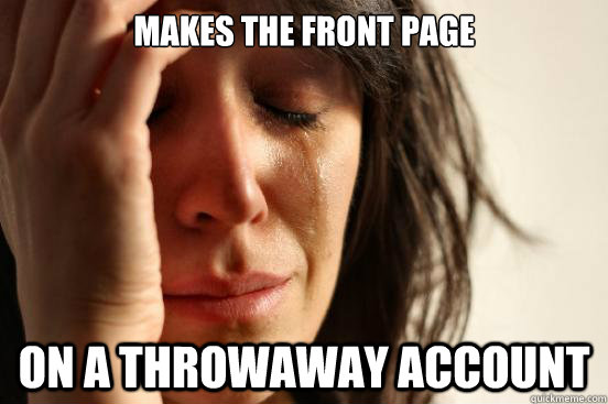 Makes the front page  on a throwaway account  First World Problems