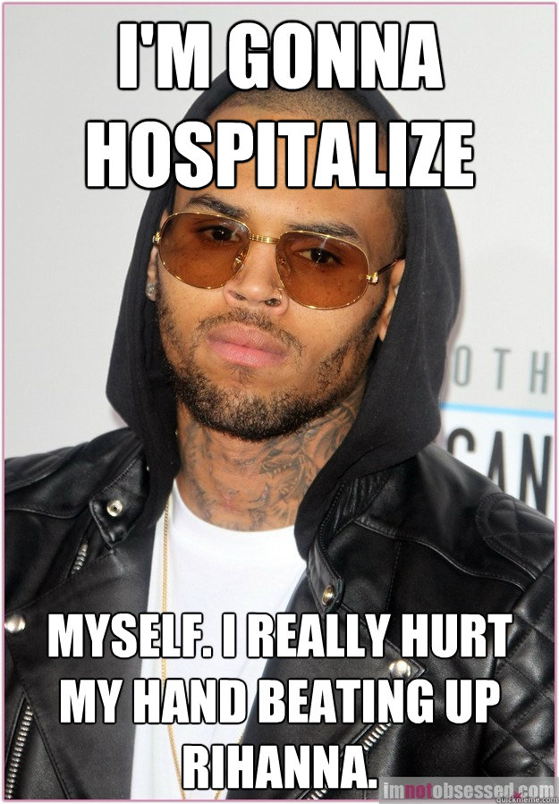 I'm gonna hospitalize  myself. I really hurt my hand beating up Rihanna. - I'm gonna hospitalize  myself. I really hurt my hand beating up Rihanna.  Not misunderstood Chris Brown