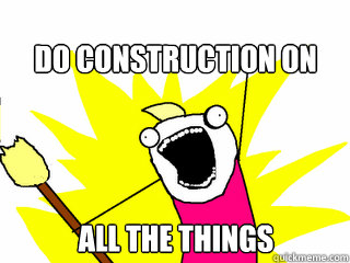 Do construction on all the things  All The Things