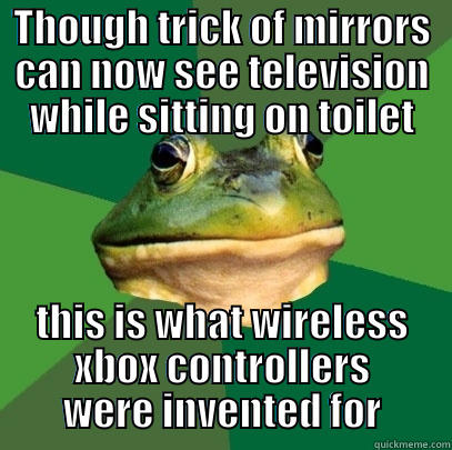 THOUGH TRICK OF MIRRORS CAN NOW SEE TELEVISION WHILE SITTING ON TOILET THIS IS WHAT WIRELESS XBOX CONTROLLERS WERE INVENTED FOR Foul Bachelor Frog