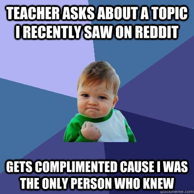 Teacher asks about a topic I recently saw on Reddit Gets complimented cause I was the only person who knew - Teacher asks about a topic I recently saw on Reddit Gets complimented cause I was the only person who knew  Success Kid