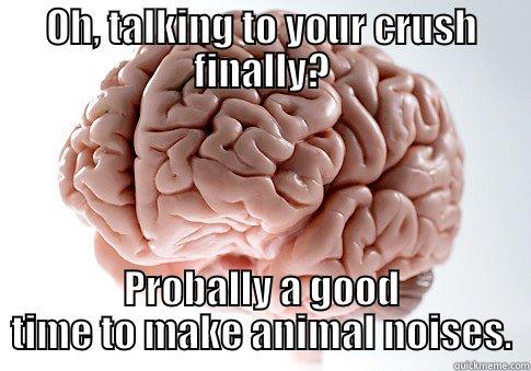 OH, TALKING TO YOUR CRUSH FINALLY? PROBALLY A GOOD TIME TO MAKE ANIMAL NOISES. Scumbag Brain