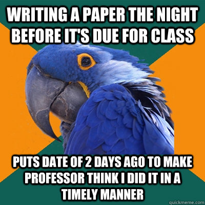 writing a paper the night before it's due for class puts date of 2 days ago to make professor think I did it in a timely manner  Paranoid Parrot