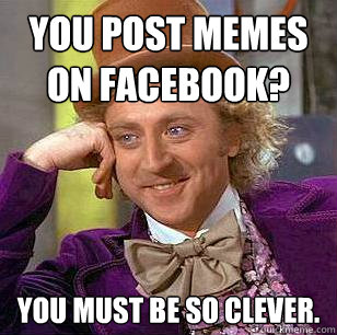 You post memes on Facebook? You must be so clever. - You post memes on Facebook? You must be so clever.  Condescending Wonka