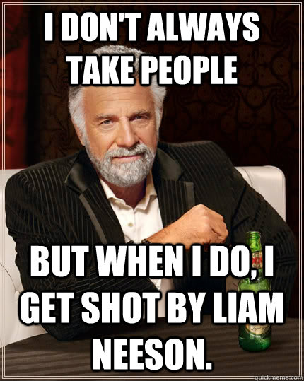 I don't always take people but when i do, I get shot by liam neeson.  The Most Interesting Man In The World