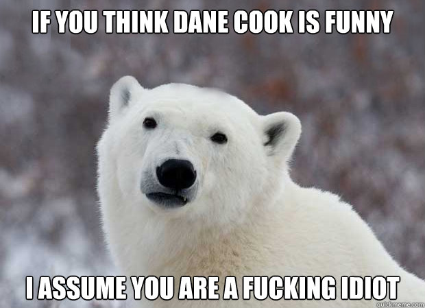 If you think Dane Cook is funny I assume you are a fucking idiot - If you think Dane Cook is funny I assume you are a fucking idiot  Popular Opinion Polar Bear