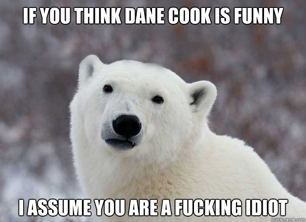 If you think Dane Cook is funny I assume you are a fucking idiot  Popular Opinion Polar Bear